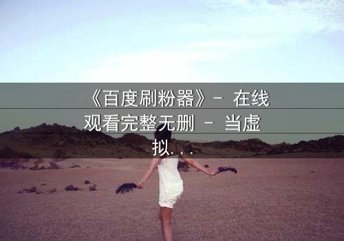 《百度刷粉器》- 在线观看完整无删 - 当虚拟数据吞噬真实人生