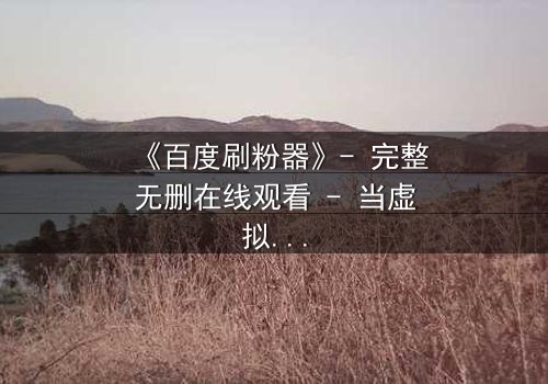 《百度刷粉器》- 完整无删在线观看 - 当虚拟数据吞噬真实人生