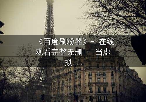 《百度刷粉器》- 在线观看完整无删 - 当虚拟数据吞噬真实人生