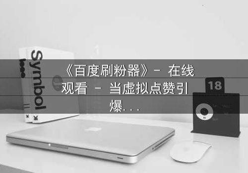 《百度刷粉器》- 在线观看 - 当虚拟点赞引爆真实危机