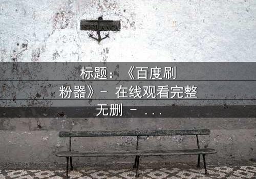 标题:《百度刷粉器》- 在线观看完整无删 - 当虚拟点赞引爆真实危机