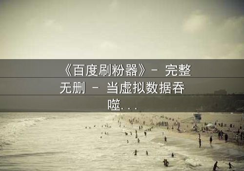 《百度刷粉器》- 完整无删 - 当虚拟数据吞噬真实人生