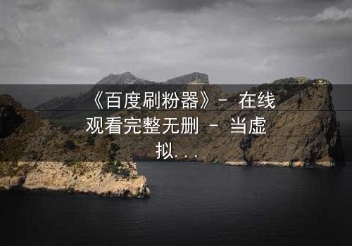 《百度刷粉器》- 在线观看完整无删 - 当虚拟流量吞噬真实人生