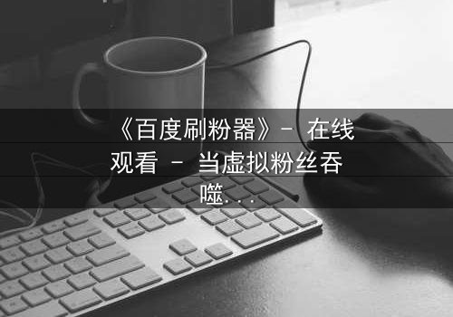 《百度刷粉器》- 在线观看 - 当虚拟粉丝吞噬真实人生