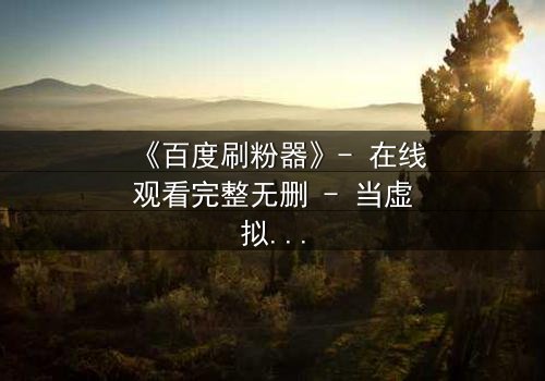 《百度刷粉器》- 在线观看完整无删 - 当虚拟数据吞噬真实人生