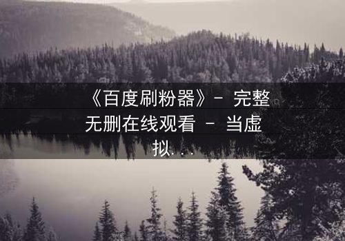 《百度刷粉器》- 完整无删在线观看 - 当虚拟流量吞噬真实人生